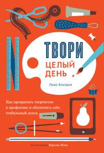 Твори целый день : Как превратить творчество в профессию и обеспечить себе стабильный доход Конгдон Л., 2015